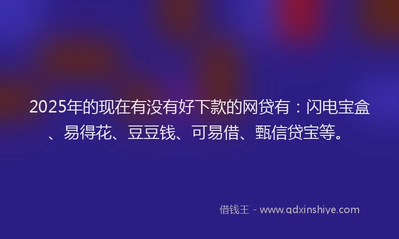 2025年的现在有没有好下款的网贷有：闪电宝盒、易得花、豆豆钱、可易借、甄信贷宝等。