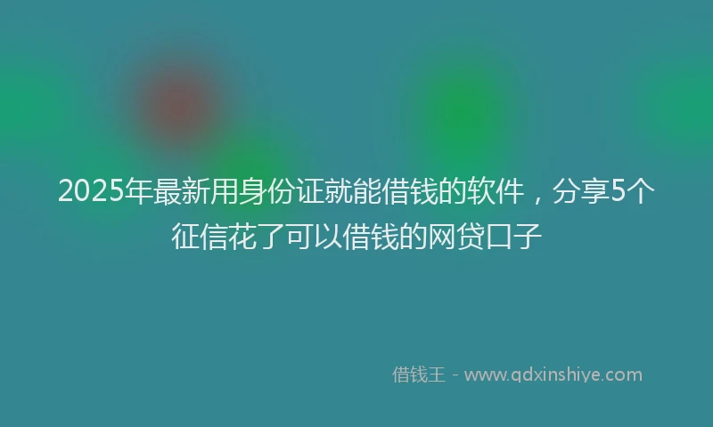 2025年最新用身份证就能借钱的软件，分享5个征信花了可以借钱的网贷口子