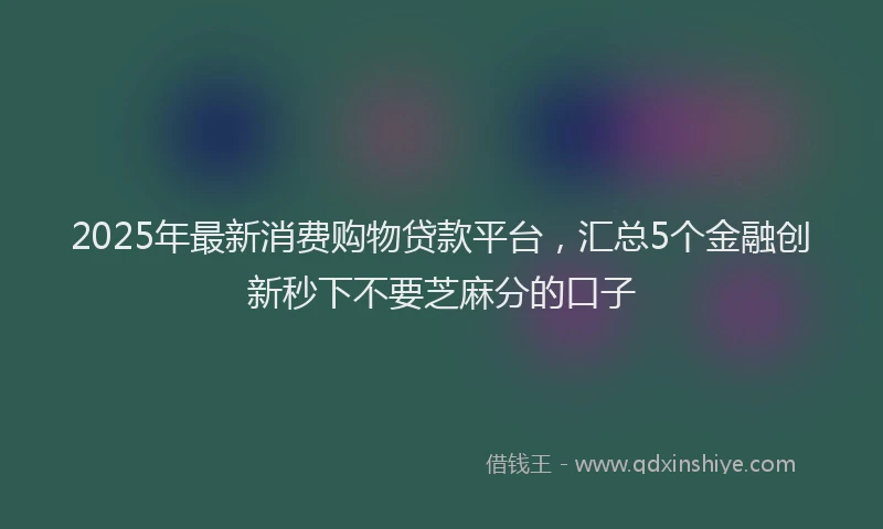2025年最新消费购物贷款平台，汇总5个金融创新秒下不要芝麻分的口子