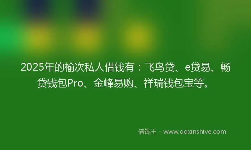 2025年的榆次私人借钱有：飞鸟贷、e贷易、畅贷钱包Pro、金峰易购、祥瑞钱包宝等。