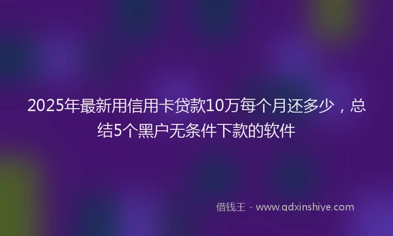 2025年最新用信用卡贷款10万每个月还多少，总结5个黑户无条件下款的软件