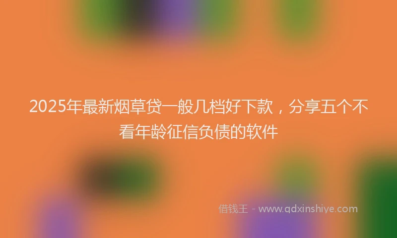 2025年最新烟草贷一般几档好下款，分享五个不看年龄征信负债的软件