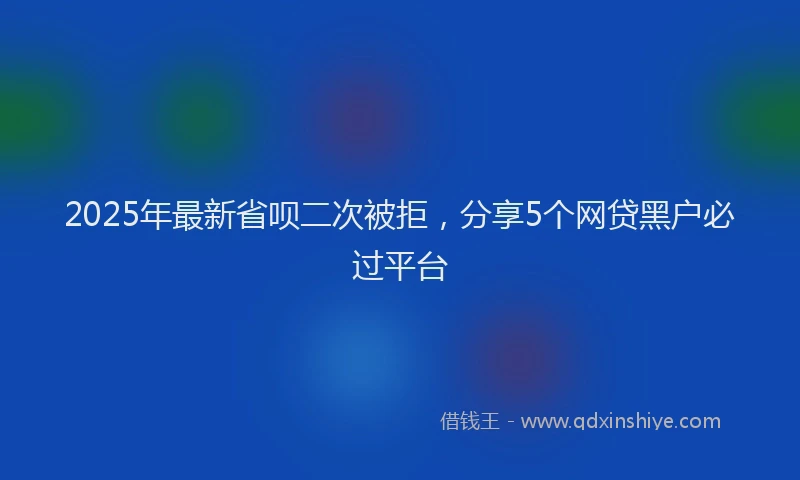 2025年最新省呗二次被拒，分享5个网贷黑户必过平台