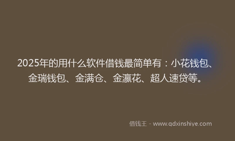 2025年的用什么软件借钱最简单有：小花钱包、金瑞钱包、金满仓、金瀛花、超人速贷等。