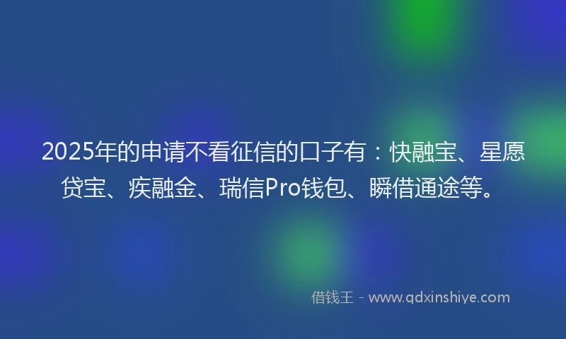 2025年的申请不看征信的口子有：快融宝、星愿贷宝、疾融金、瑞信Pro钱包、瞬借通途等。