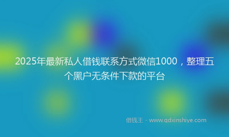 2025年最新私人借钱联系方式微信1000，整理五个黑户无条件下款的平台