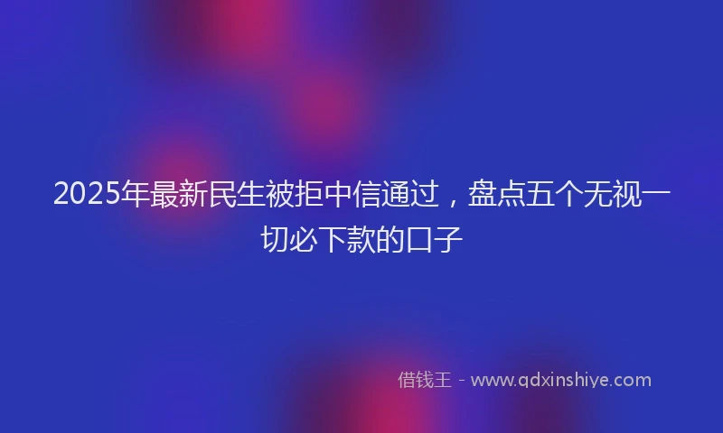 2025年最新民生被拒中信通过，盘点五个无视一切必下款的口子