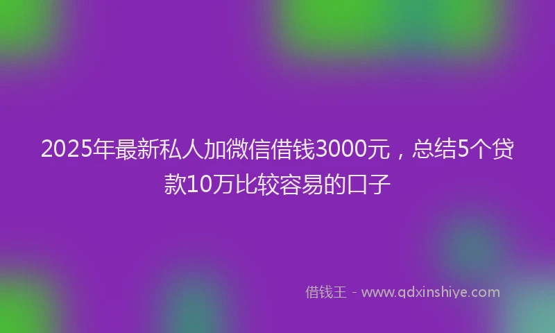 2025年最新私人加微信借钱3000元，总结5个贷款10万比较容易的口子