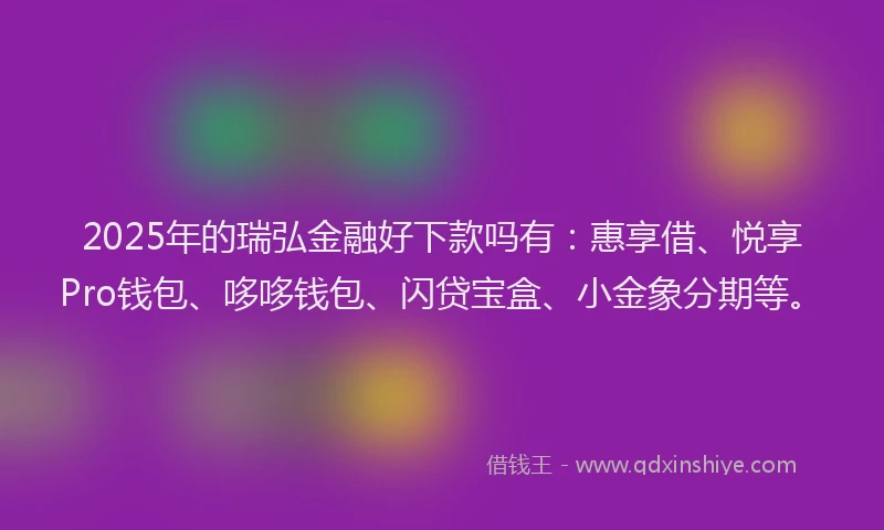 2025年的瑞弘金融好下款吗有：惠享借、悦享Pro钱包、哆哆钱包、闪贷宝盒、小金象分期等。