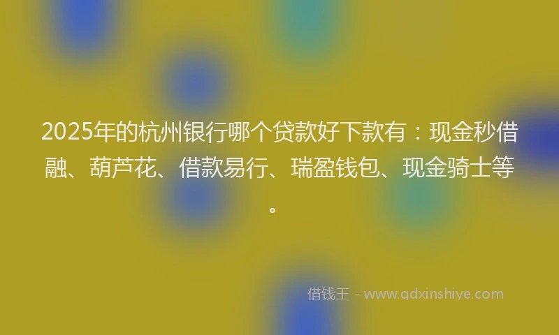 2025年的杭州银行哪个贷款好下款有：现金秒借融、葫芦花、借款易行、瑞盈钱包、现金骑士等。