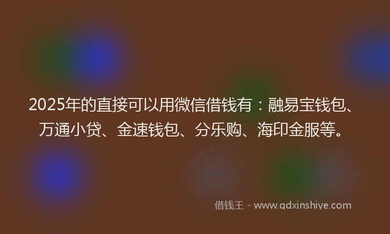 2025年的直接可以用微信借钱有：融易宝钱包、万通小贷、金速钱包、分乐购、海印金服等。