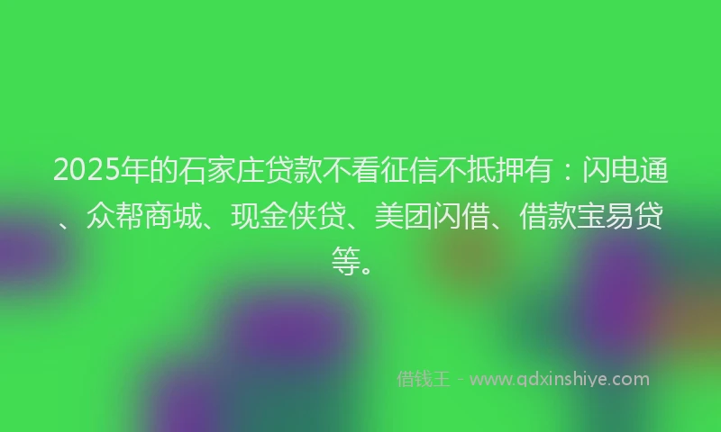 2025年的石家庄贷款不看征信不抵押有：闪电通、众帮商城、现金侠贷、美团闪借、借款宝易贷等。