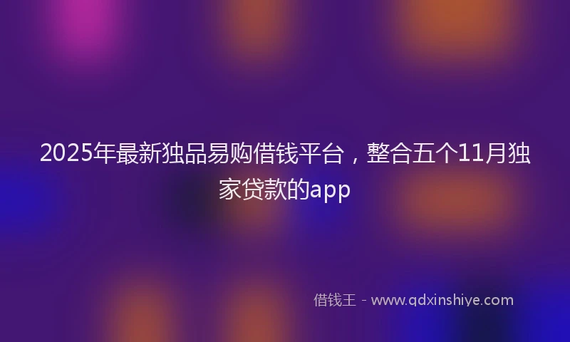 2025年最新独品易购借钱平台，整合五个11月独家贷款的app