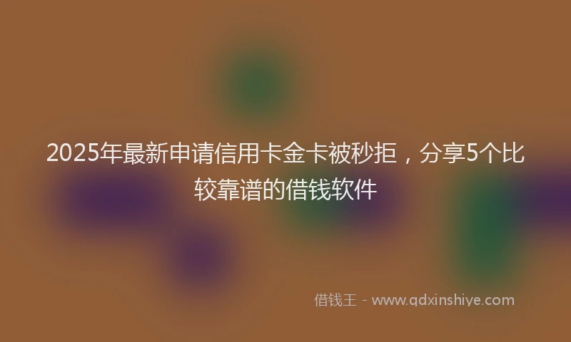 2025年最新申请信用卡金卡被秒拒，分享5个比较靠谱的借钱软件