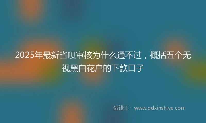 2025年最新省呗审核为什么通不过，概括五个无视黑白花户的下款口子