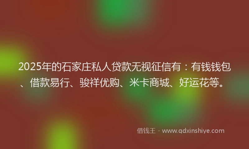 2025年的石家庄私人贷款无视征信有：有钱钱包、借款易行、骏祥优购、米卡商城、好运花等。