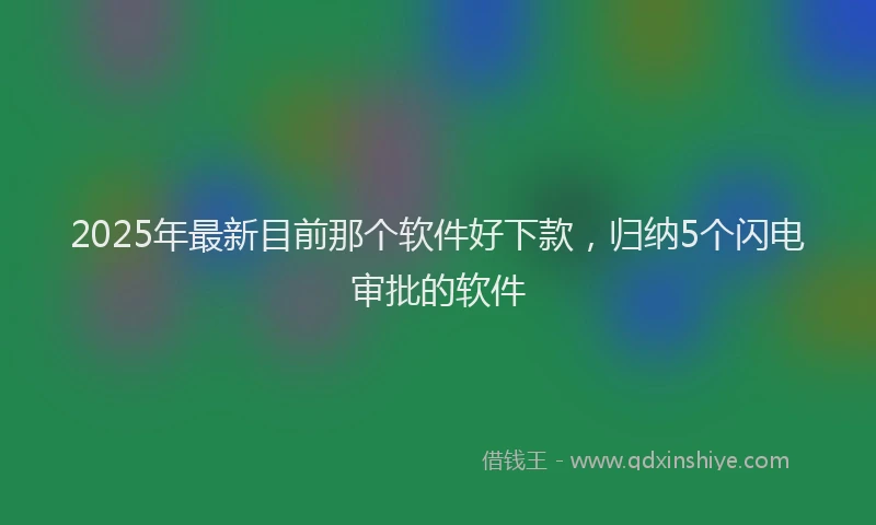 2025年最新目前那个软件好下款，归纳5个闪电审批的软件