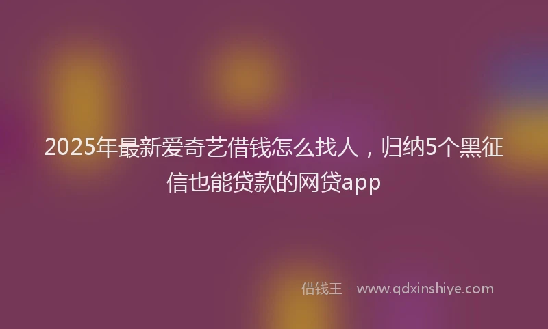 2025年最新爱奇艺借钱怎么找人，归纳5个黑征信也能贷款的网贷app