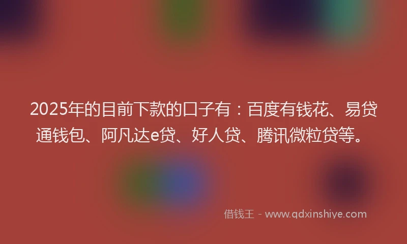 2025年的目前下款的口子有：百度有钱花、易贷通钱包、阿凡达e贷、好人贷、腾讯微粒贷等。