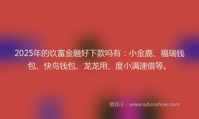 2025年的玖富金融好下款吗有：小金鹿、福瑞钱包、快鸟钱包、龙龙用、度小满速借等。