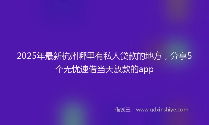 2025年最新杭州哪里有私人贷款的地方，分享5个无忧速借当天放款的app
