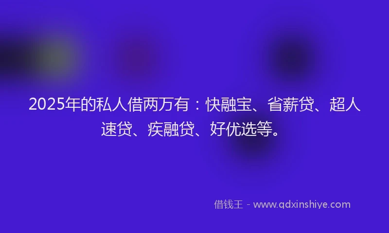 2025年的私人借两万有：快融宝、省薪贷、超人速贷、疾融贷、好优选等。