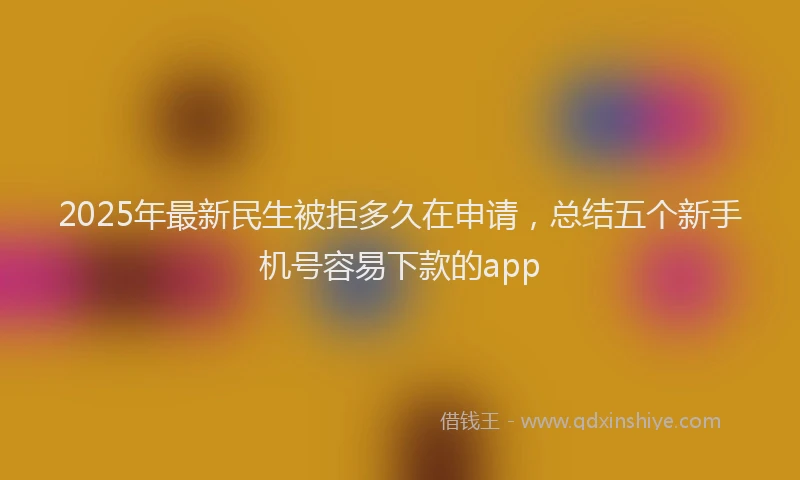 2025年最新民生被拒多久在申请，总结五个新手机号容易下款的app