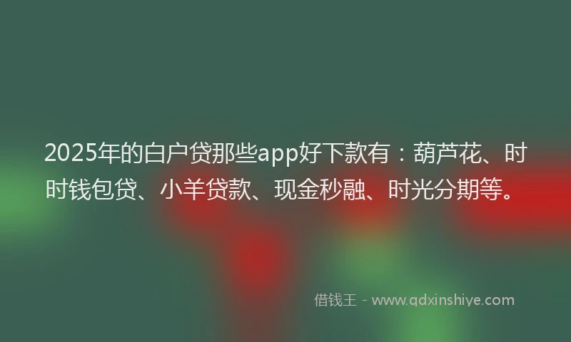 2025年的白户贷那些app好下款有：葫芦花、时时钱包贷、小羊贷款、现金秒融、时光分期等。