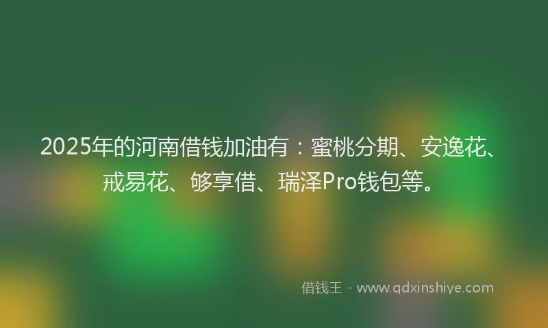 2025年的河南借钱加油有：蜜桃分期、安逸花、戒易花、够享借、瑞泽Pro钱包等。
