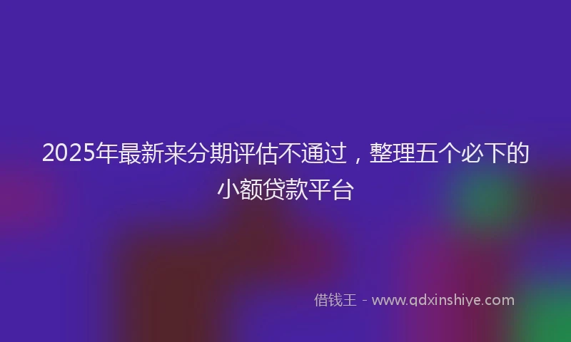 2025年最新来分期评估不通过，整理五个必下的小额贷款平台
