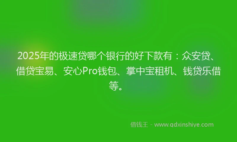 2025年的极速贷哪个银行的好下款有：众安贷、借贷宝易、安心Pro钱包、掌中宝租机、钱贷乐借等。