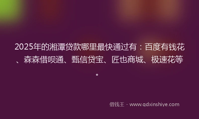 2025年的湘潭贷款哪里最快通过有：百度有钱花、森森借呗通、甄信贷宝、匠也商城、极速花等。