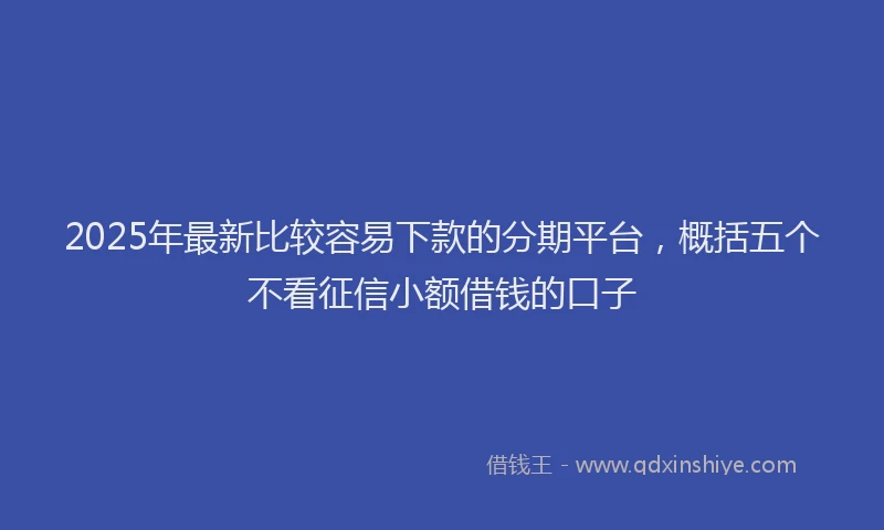2025年最新比较容易下款的分期平台，概括五个不看征信小额借钱的口子