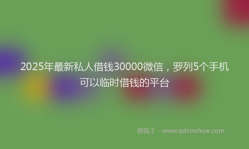 2025年最新私人借钱30000微信，罗列5个手机可以临时借钱的平台