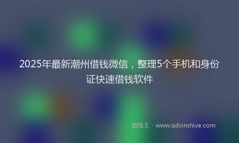 2025年最新潮州借钱微信，整理5个手机和身份证快速借钱软件