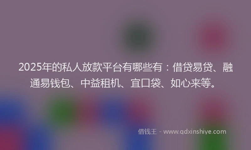2025年的私人放款平台有哪些有：借贷易贷、融通易钱包、中益租机、宜口袋、如心来等。