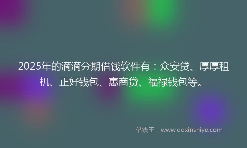 2025年的滴滴分期借钱软件有：众安贷、厚厚租机、正好钱包、惠商贷、福禄钱包等。
