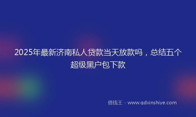 2025年最新济南私人贷款当天放款吗，总结五个超级黑户包下款