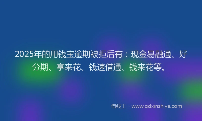 2025年的用钱宝逾期被拒后有：现金易融通、好分期、享来花、钱速借通、钱来花等。