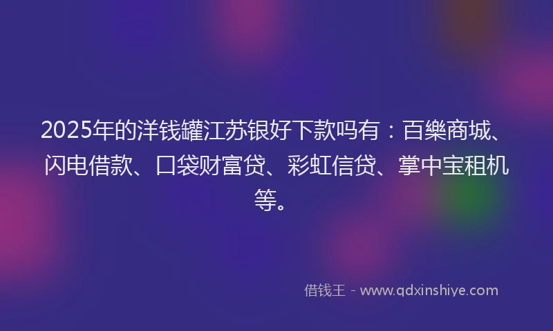 2025年的洋钱罐江苏银好下款吗有：百樂商城、闪电借款、口袋财富贷、彩虹信贷、掌中宝租机等。