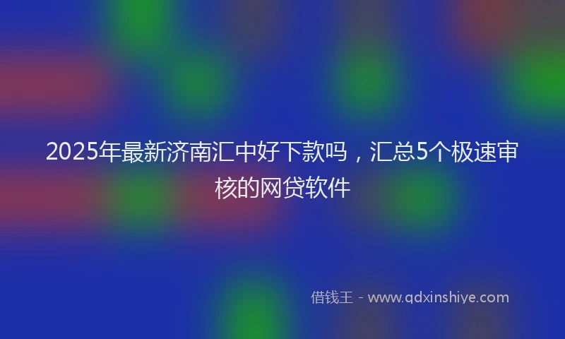 2025年最新济南汇中好下款吗，汇总5个极速审核的网贷软件