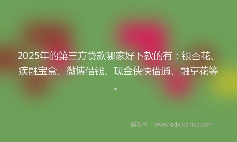 2025年的第三方贷款哪家好下款的有：银杏花、疾融宝盒、微博借钱、现金侠快借通、融享花等。