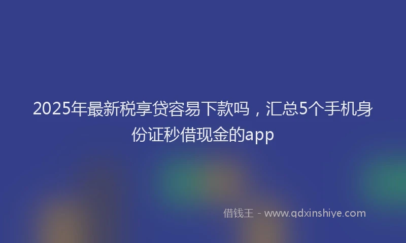 2025年最新税享贷容易下款吗，汇总5个手机身份证秒借现金的app