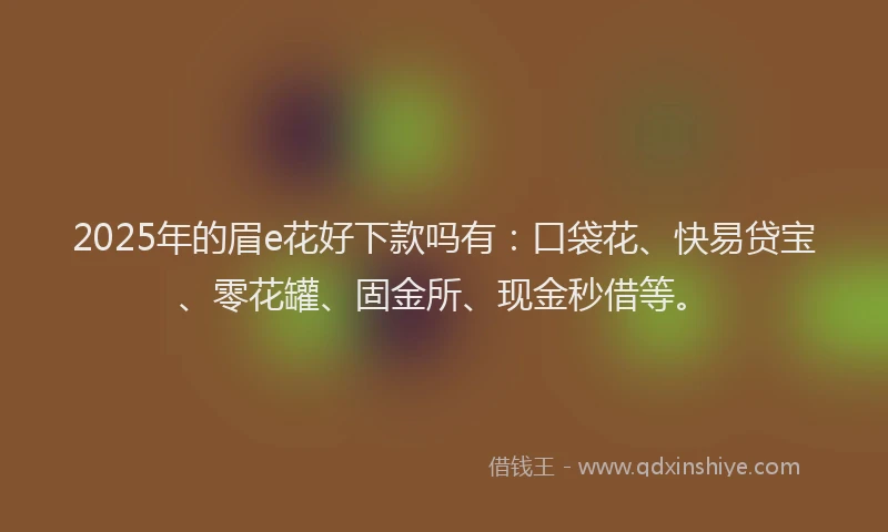 2025年的眉e花好下款吗有：口袋花、快易贷宝、零花罐、固金所、现金秒借等。