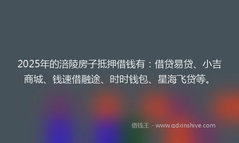 2025年的涪陵房子抵押借钱有：借贷易贷、小吉商城、钱速借融途、时时钱包、星海飞贷等。