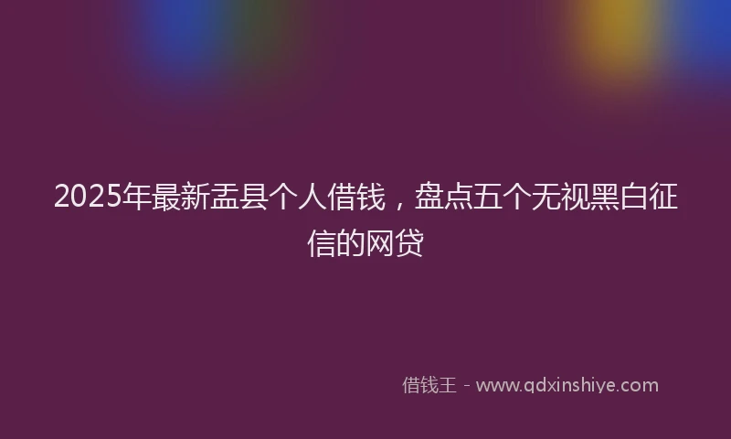 2025年最新盂县个人借钱，盘点五个无视黑白征信的网贷
