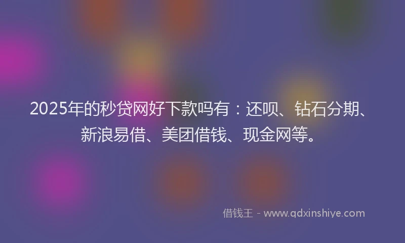 2025年的秒贷网好下款吗有：还呗、钻石分期、新浪易借、美团借钱、现金网等。