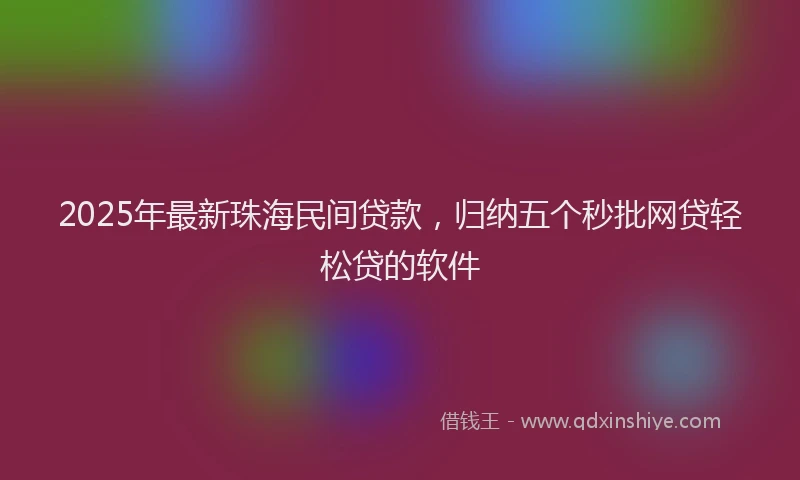 2025年最新珠海民间贷款，归纳五个秒批网贷轻松贷的软件