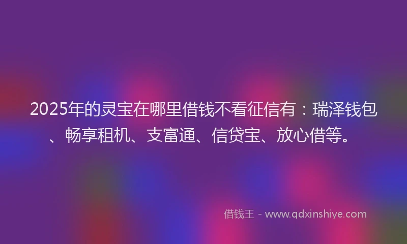 2025年的灵宝在哪里借钱不看征信有：瑞泽钱包、畅享租机、支富通、信贷宝、放心借等。