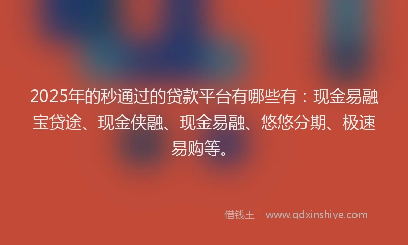 2025年的秒通过的贷款平台有哪些有：现金易融宝贷途、现金侠融、现金易融、悠悠分期、极速易购等。
